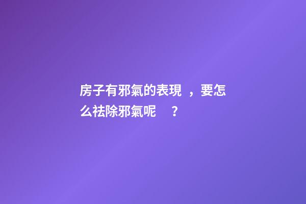 房子有邪氣的表現，要怎么祛除邪氣呢？
